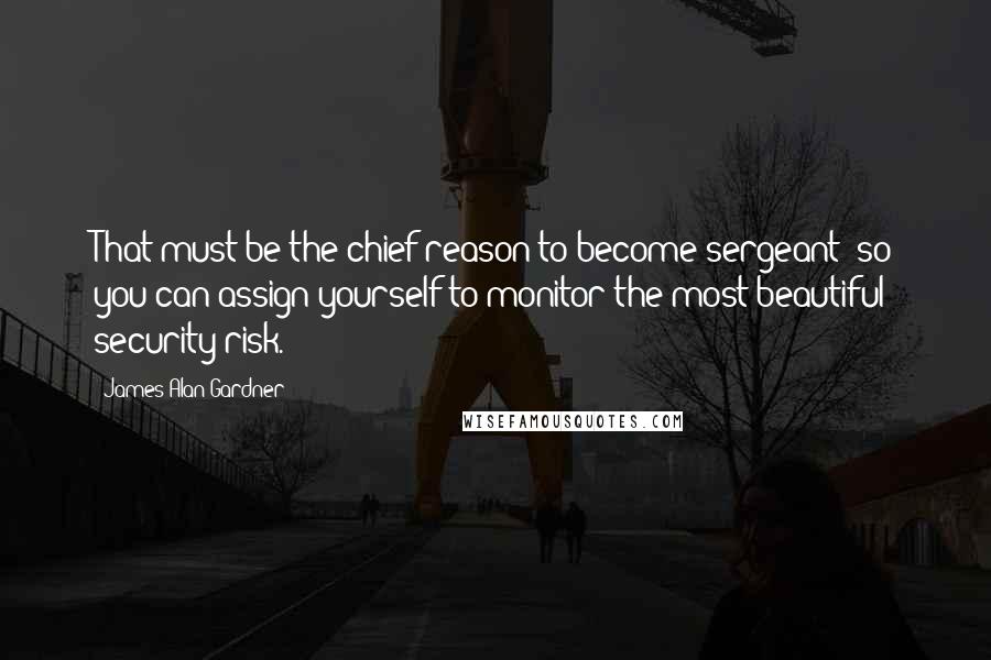James Alan Gardner Quotes: That must be the chief reason to become sergeant; so you can assign yourself to monitor the most beautiful security risk.