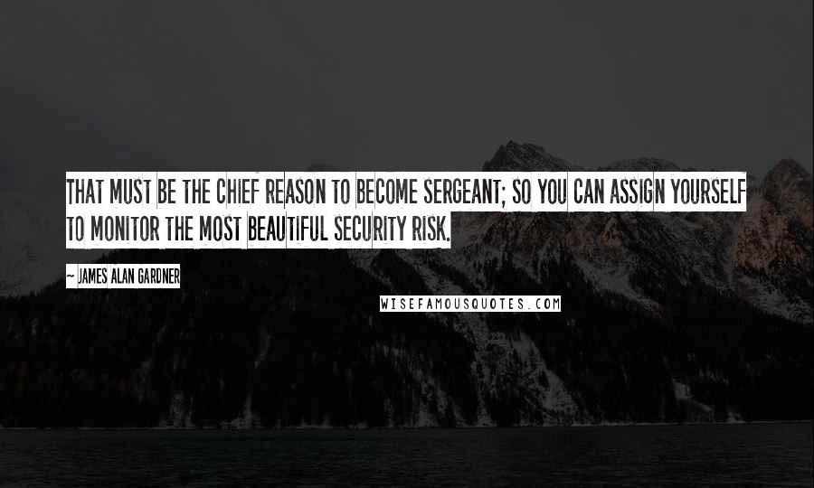 James Alan Gardner Quotes: That must be the chief reason to become sergeant; so you can assign yourself to monitor the most beautiful security risk.
