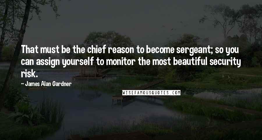James Alan Gardner Quotes: That must be the chief reason to become sergeant; so you can assign yourself to monitor the most beautiful security risk.