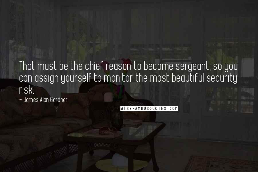 James Alan Gardner Quotes: That must be the chief reason to become sergeant; so you can assign yourself to monitor the most beautiful security risk.
