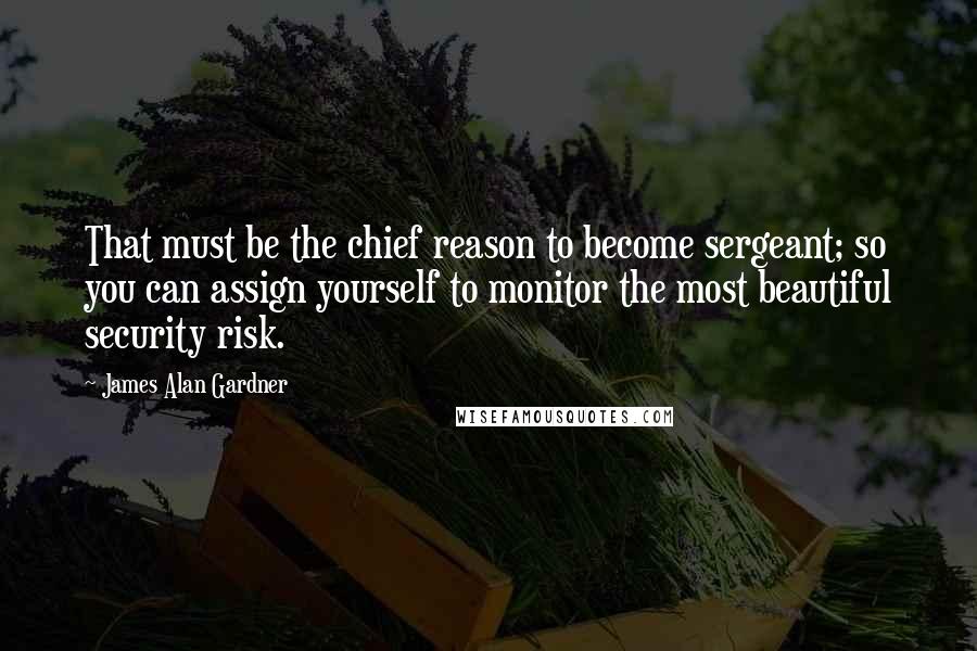 James Alan Gardner Quotes: That must be the chief reason to become sergeant; so you can assign yourself to monitor the most beautiful security risk.