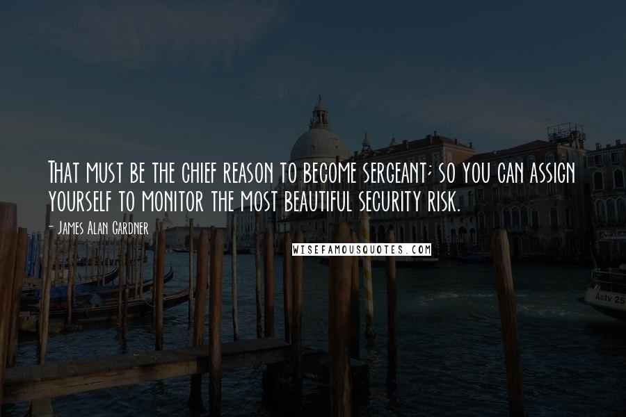 James Alan Gardner Quotes: That must be the chief reason to become sergeant; so you can assign yourself to monitor the most beautiful security risk.