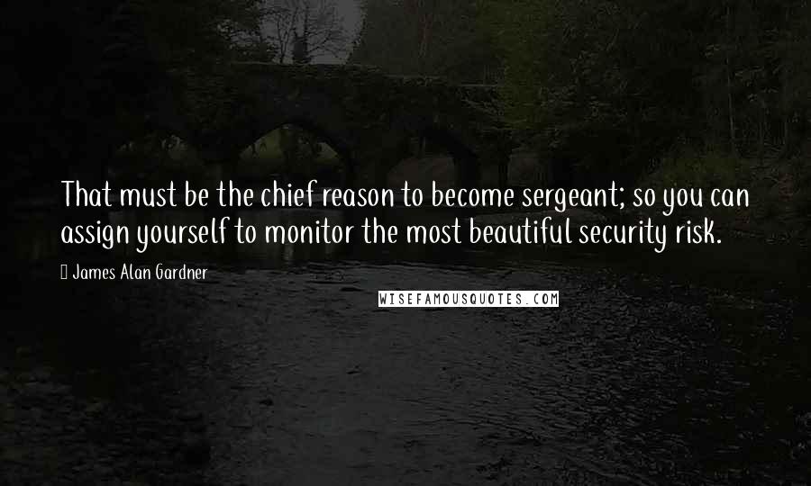 James Alan Gardner Quotes: That must be the chief reason to become sergeant; so you can assign yourself to monitor the most beautiful security risk.