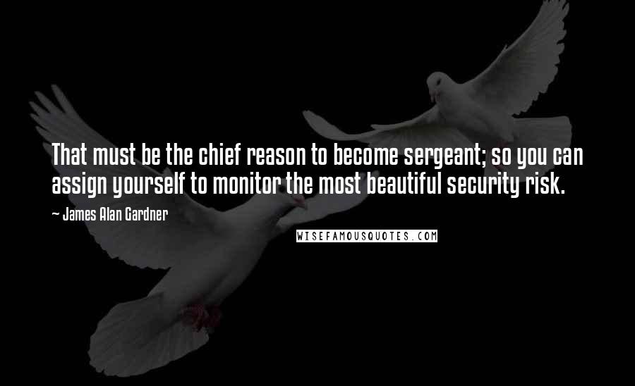 James Alan Gardner Quotes: That must be the chief reason to become sergeant; so you can assign yourself to monitor the most beautiful security risk.