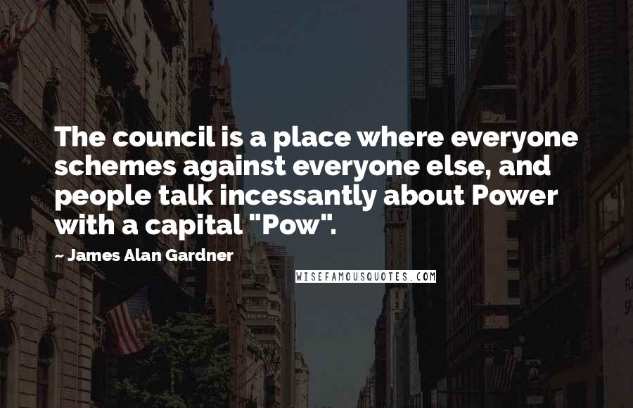 James Alan Gardner Quotes: The council is a place where everyone schemes against everyone else, and people talk incessantly about Power with a capital "Pow".