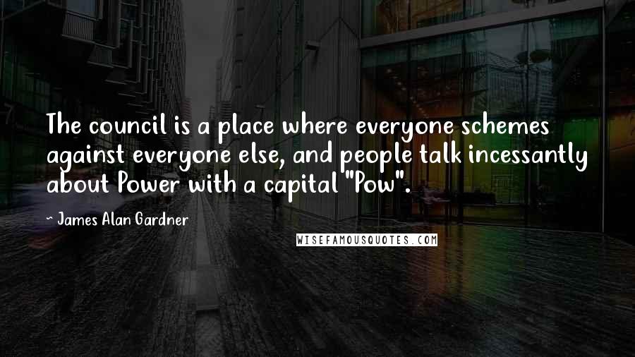 James Alan Gardner Quotes: The council is a place where everyone schemes against everyone else, and people talk incessantly about Power with a capital "Pow".