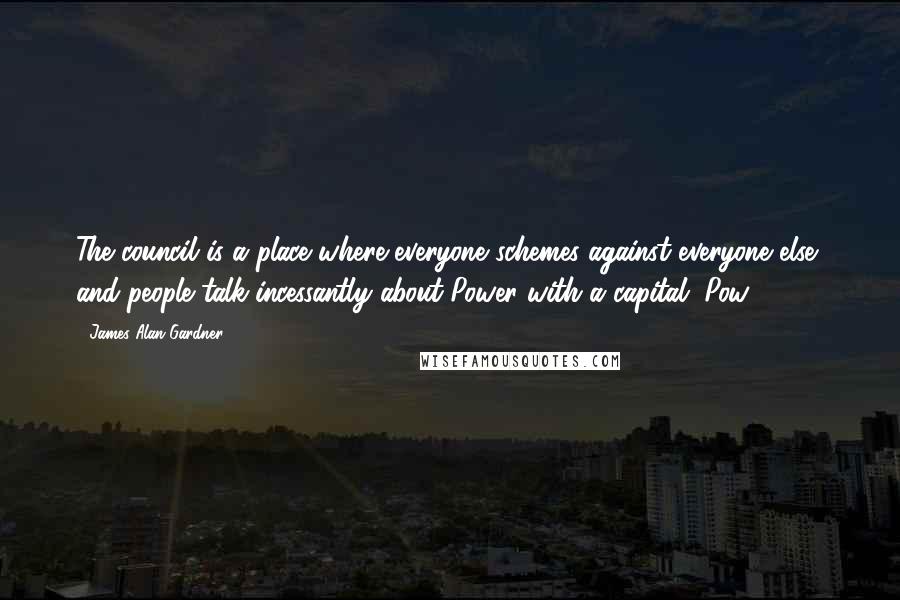 James Alan Gardner Quotes: The council is a place where everyone schemes against everyone else, and people talk incessantly about Power with a capital "Pow".