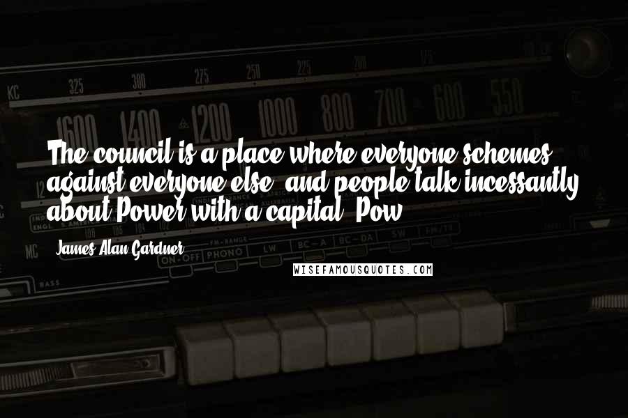 James Alan Gardner Quotes: The council is a place where everyone schemes against everyone else, and people talk incessantly about Power with a capital "Pow".