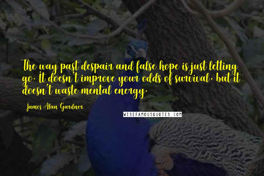 James Alan Gardner Quotes: The way past despair and false hope is just letting go. It doesn't improve your odds of survival, but it doesn't waste mental energy.