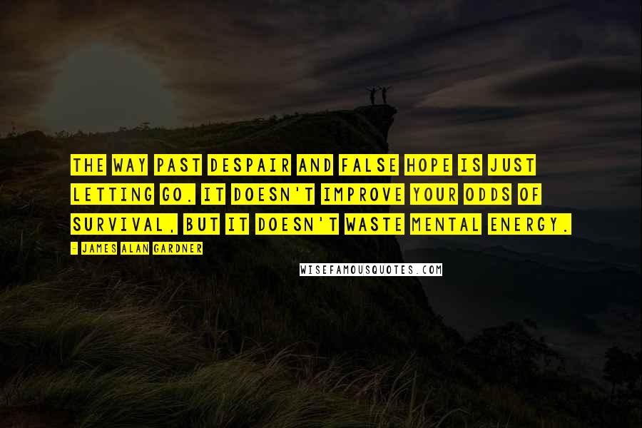 James Alan Gardner Quotes: The way past despair and false hope is just letting go. It doesn't improve your odds of survival, but it doesn't waste mental energy.