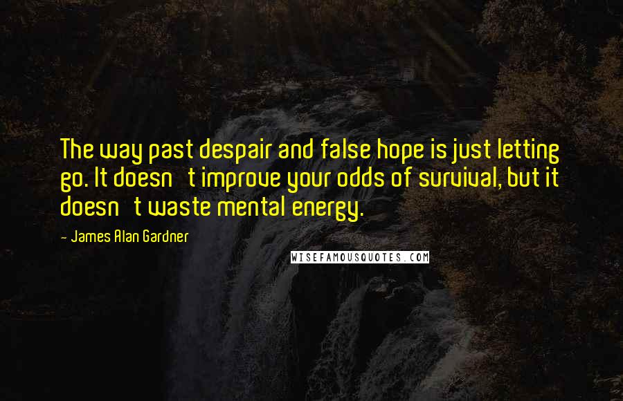 James Alan Gardner Quotes: The way past despair and false hope is just letting go. It doesn't improve your odds of survival, but it doesn't waste mental energy.