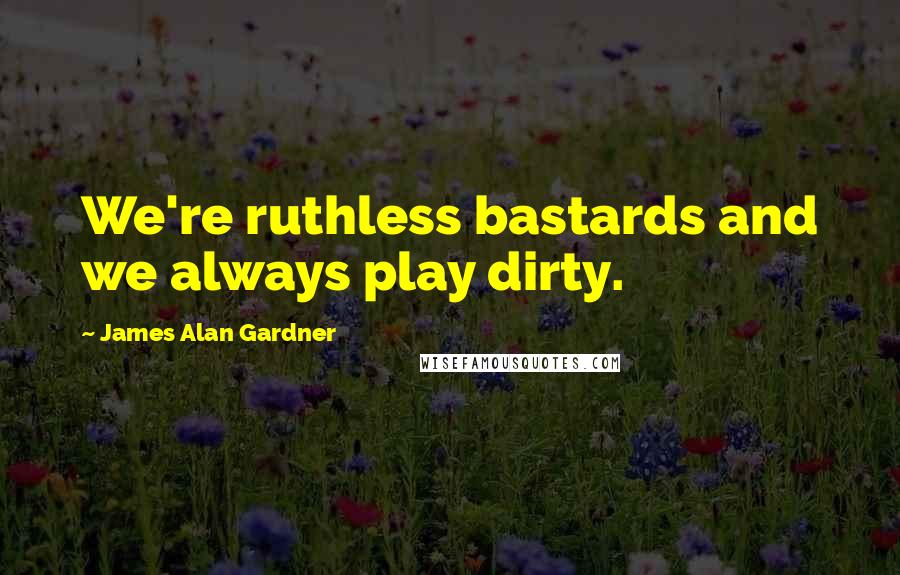 James Alan Gardner Quotes: We're ruthless bastards and we always play dirty.