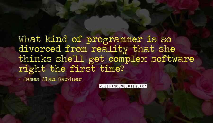 James Alan Gardner Quotes: What kind of programmer is so divorced from reality that she thinks she'll get complex software right the first time?