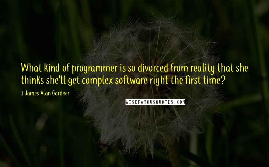 James Alan Gardner Quotes: What kind of programmer is so divorced from reality that she thinks she'll get complex software right the first time?