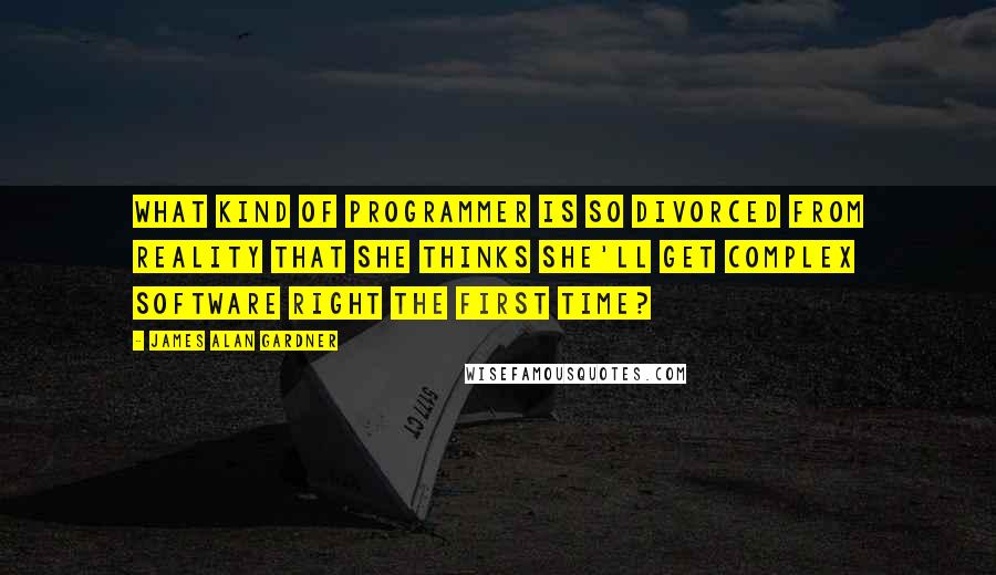 James Alan Gardner Quotes: What kind of programmer is so divorced from reality that she thinks she'll get complex software right the first time?