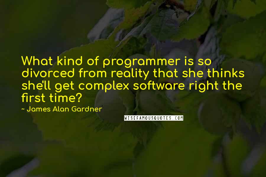 James Alan Gardner Quotes: What kind of programmer is so divorced from reality that she thinks she'll get complex software right the first time?