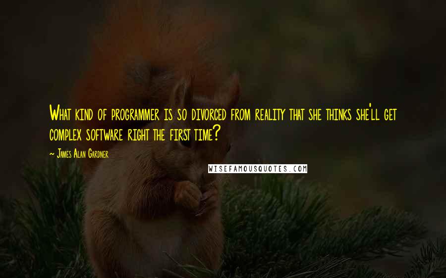 James Alan Gardner Quotes: What kind of programmer is so divorced from reality that she thinks she'll get complex software right the first time?