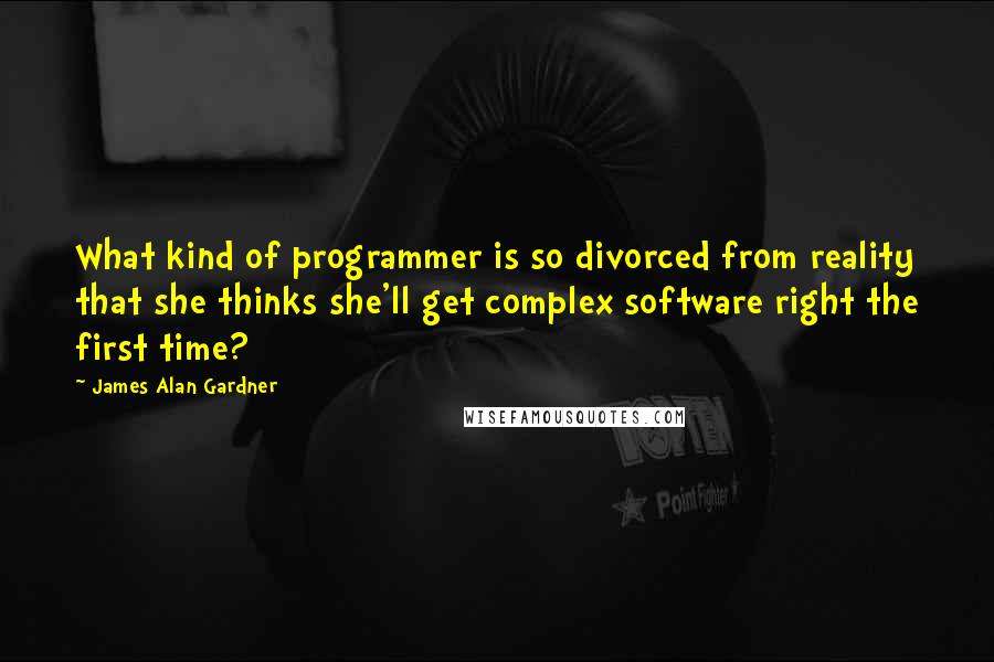 James Alan Gardner Quotes: What kind of programmer is so divorced from reality that she thinks she'll get complex software right the first time?