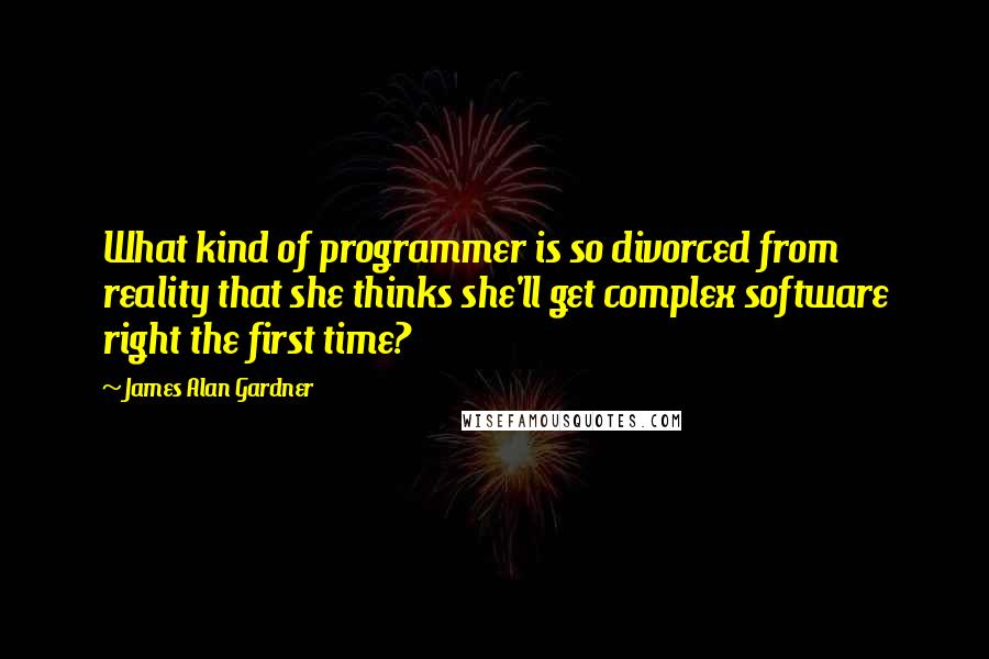 James Alan Gardner Quotes: What kind of programmer is so divorced from reality that she thinks she'll get complex software right the first time?