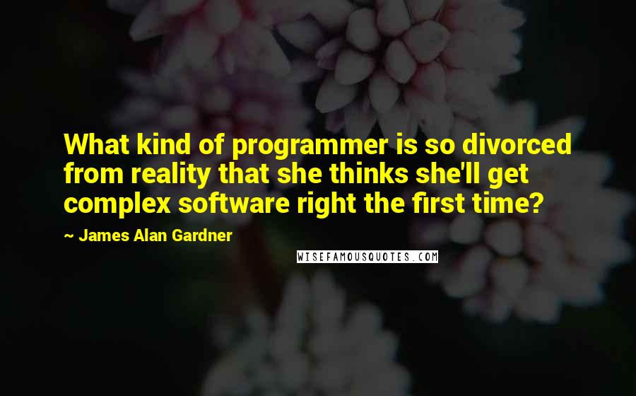 James Alan Gardner Quotes: What kind of programmer is so divorced from reality that she thinks she'll get complex software right the first time?