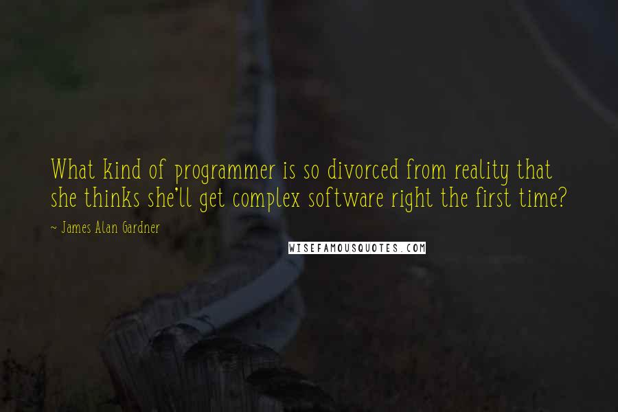 James Alan Gardner Quotes: What kind of programmer is so divorced from reality that she thinks she'll get complex software right the first time?