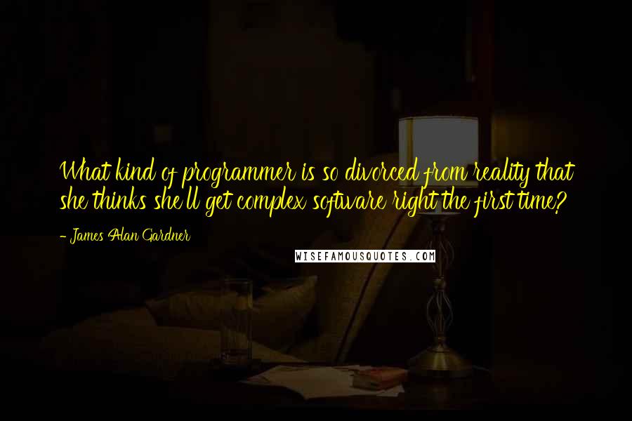 James Alan Gardner Quotes: What kind of programmer is so divorced from reality that she thinks she'll get complex software right the first time?