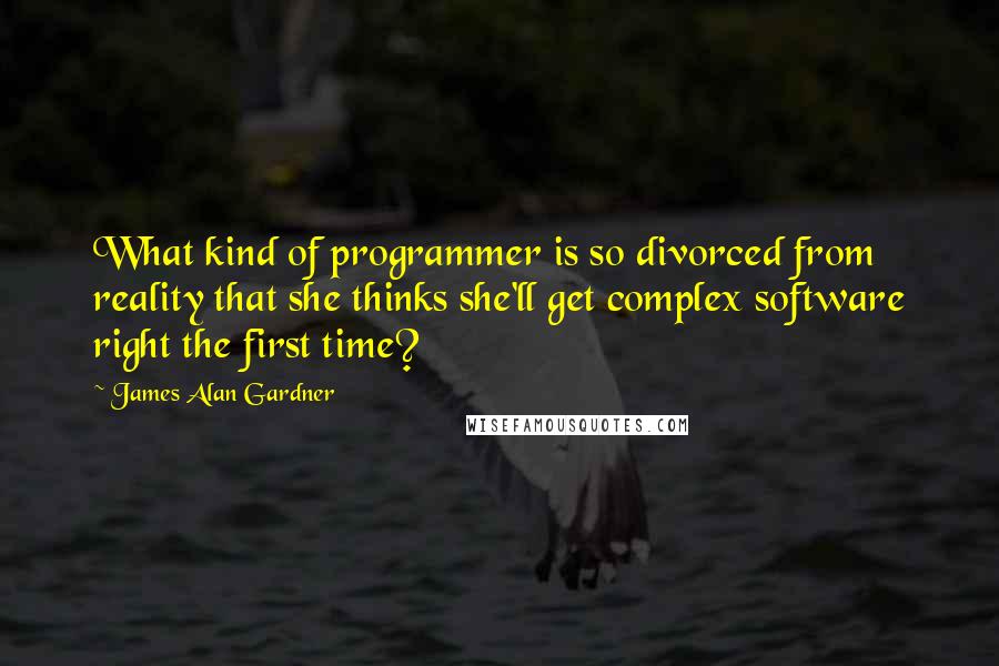 James Alan Gardner Quotes: What kind of programmer is so divorced from reality that she thinks she'll get complex software right the first time?