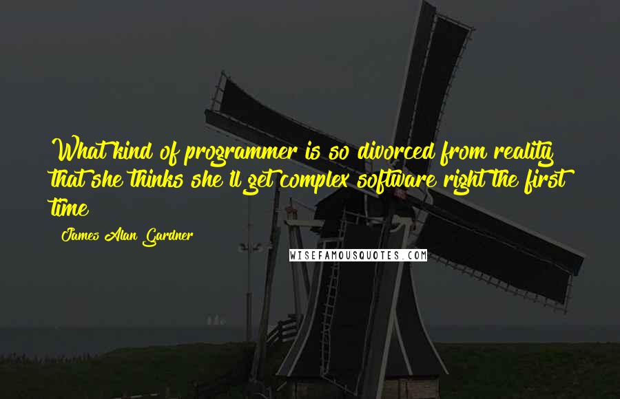 James Alan Gardner Quotes: What kind of programmer is so divorced from reality that she thinks she'll get complex software right the first time?