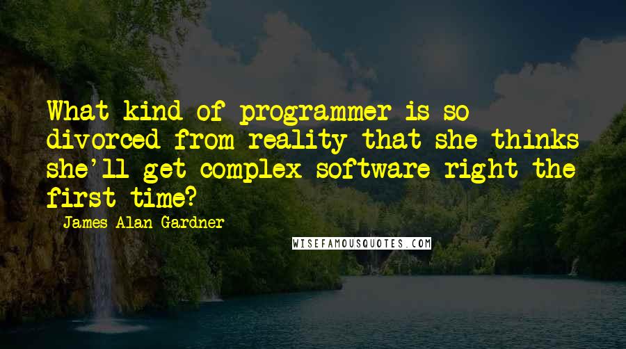 James Alan Gardner Quotes: What kind of programmer is so divorced from reality that she thinks she'll get complex software right the first time?