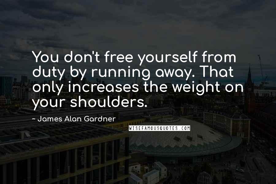 James Alan Gardner Quotes: You don't free yourself from duty by running away. That only increases the weight on your shoulders.