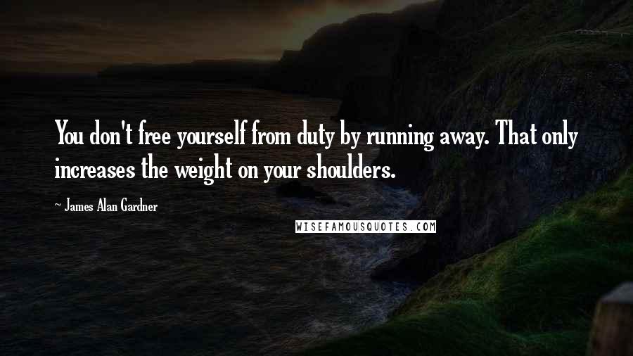 James Alan Gardner Quotes: You don't free yourself from duty by running away. That only increases the weight on your shoulders.