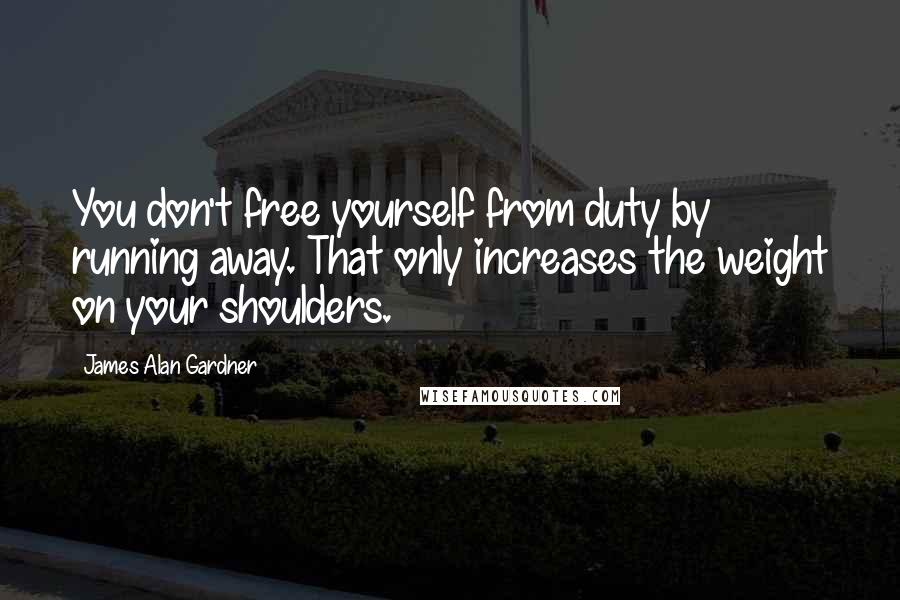 James Alan Gardner Quotes: You don't free yourself from duty by running away. That only increases the weight on your shoulders.