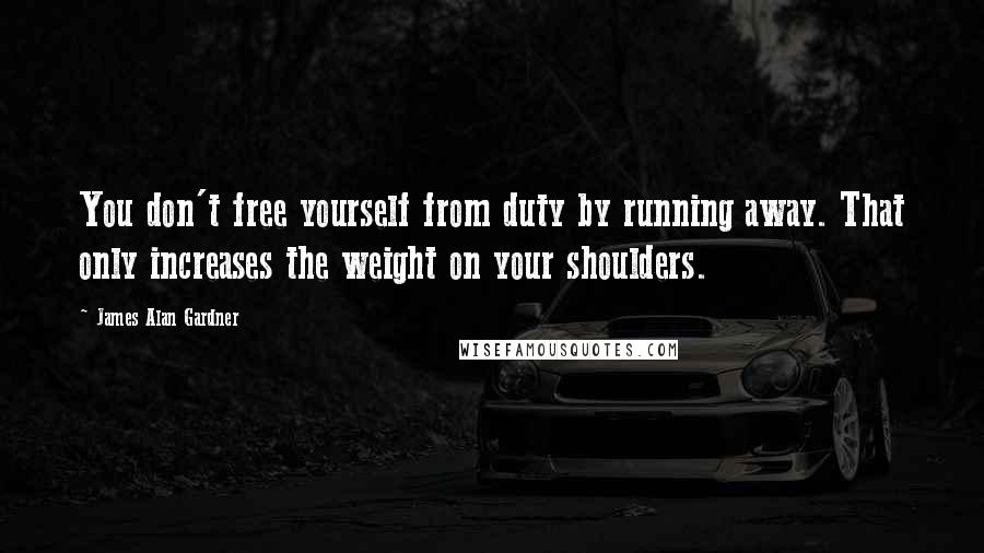 James Alan Gardner Quotes: You don't free yourself from duty by running away. That only increases the weight on your shoulders.