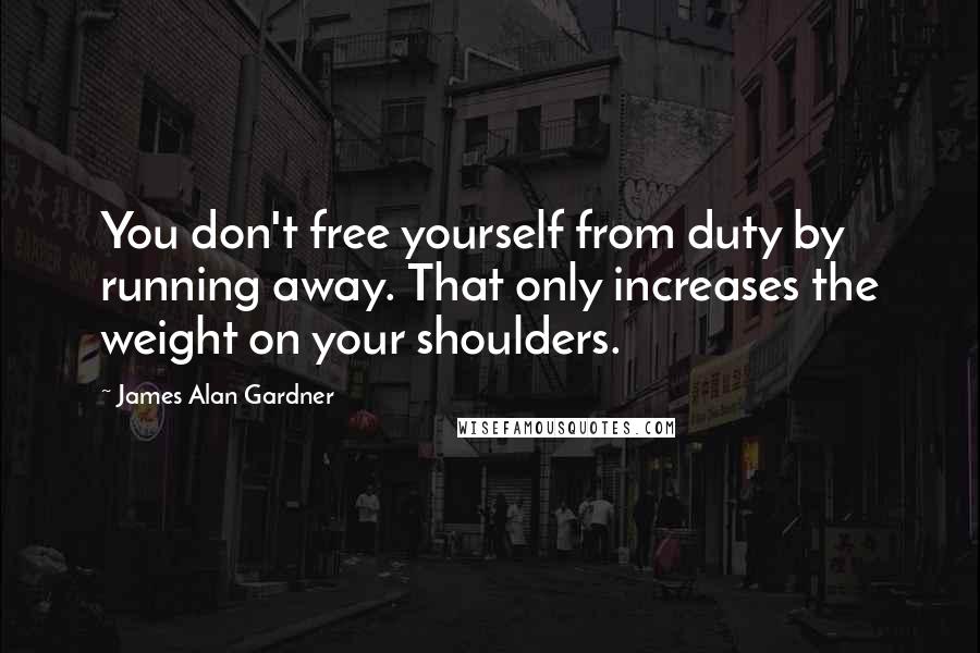 James Alan Gardner Quotes: You don't free yourself from duty by running away. That only increases the weight on your shoulders.