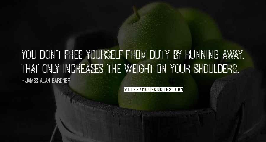 James Alan Gardner Quotes: You don't free yourself from duty by running away. That only increases the weight on your shoulders.