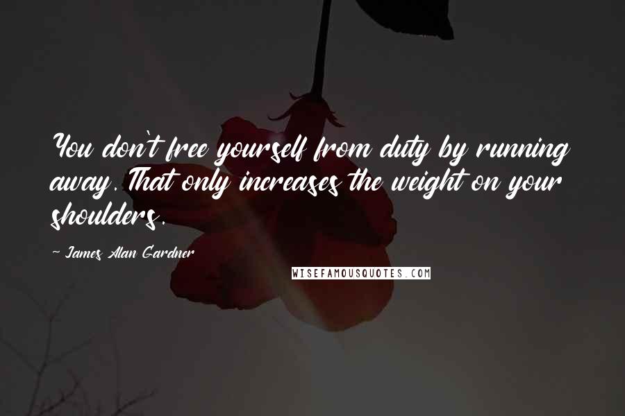 James Alan Gardner Quotes: You don't free yourself from duty by running away. That only increases the weight on your shoulders.