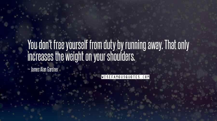 James Alan Gardner Quotes: You don't free yourself from duty by running away. That only increases the weight on your shoulders.