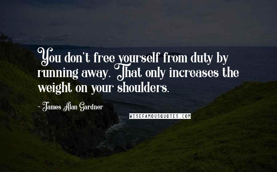 James Alan Gardner Quotes: You don't free yourself from duty by running away. That only increases the weight on your shoulders.