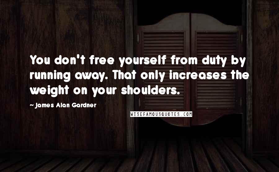 James Alan Gardner Quotes: You don't free yourself from duty by running away. That only increases the weight on your shoulders.