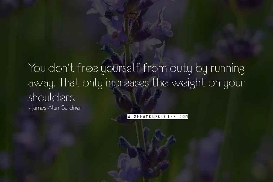 James Alan Gardner Quotes: You don't free yourself from duty by running away. That only increases the weight on your shoulders.