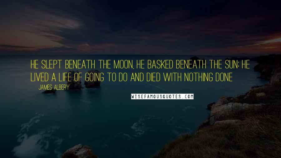 James Albery Quotes: He slept beneath the moon, he basked beneath the sun; he lived a life of going to do and died with nothing done