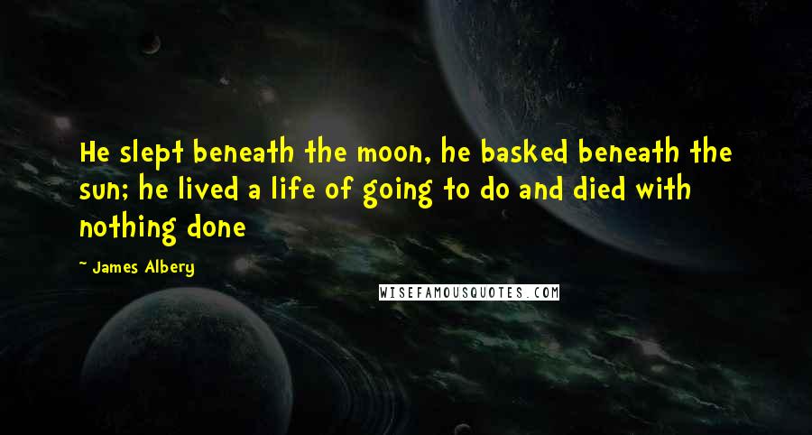 James Albery Quotes: He slept beneath the moon, he basked beneath the sun; he lived a life of going to do and died with nothing done