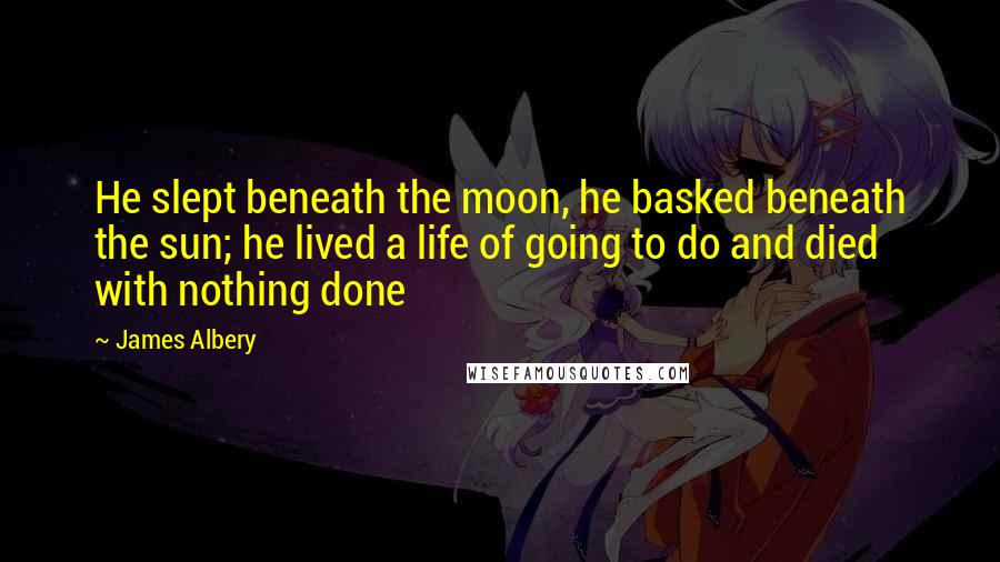 James Albery Quotes: He slept beneath the moon, he basked beneath the sun; he lived a life of going to do and died with nothing done