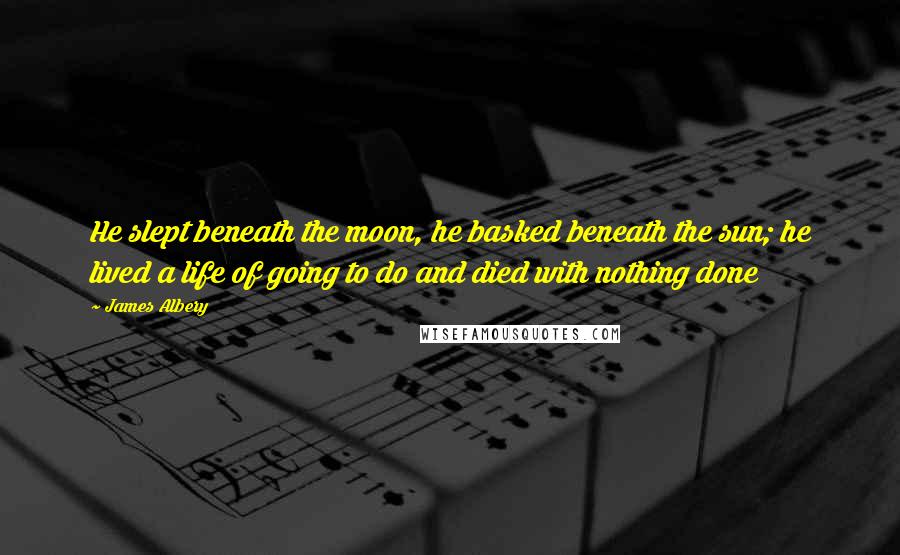 James Albery Quotes: He slept beneath the moon, he basked beneath the sun; he lived a life of going to do and died with nothing done