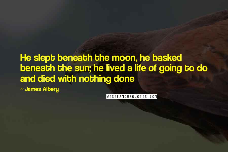 James Albery Quotes: He slept beneath the moon, he basked beneath the sun; he lived a life of going to do and died with nothing done