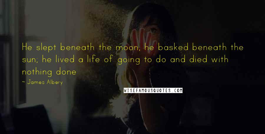 James Albery Quotes: He slept beneath the moon, he basked beneath the sun; he lived a life of going to do and died with nothing done