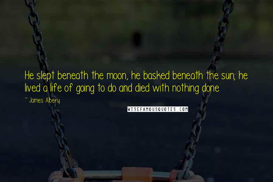 James Albery Quotes: He slept beneath the moon, he basked beneath the sun; he lived a life of going to do and died with nothing done