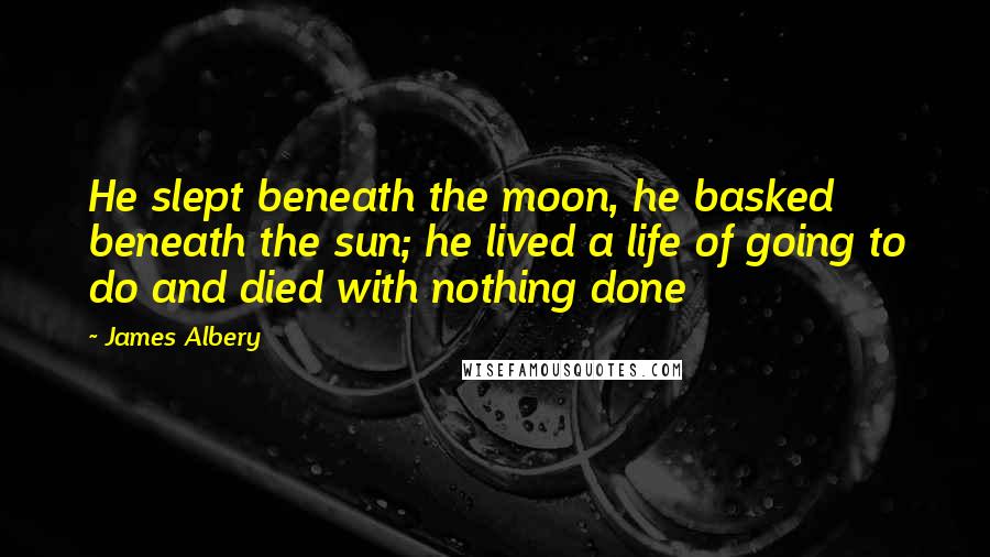 James Albery Quotes: He slept beneath the moon, he basked beneath the sun; he lived a life of going to do and died with nothing done