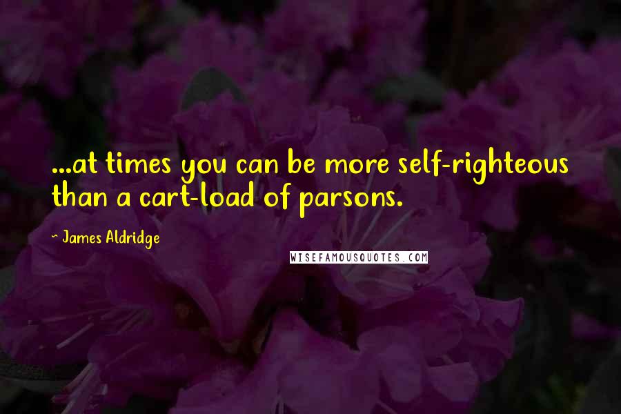 James Aldridge Quotes: ...at times you can be more self-righteous than a cart-load of parsons.