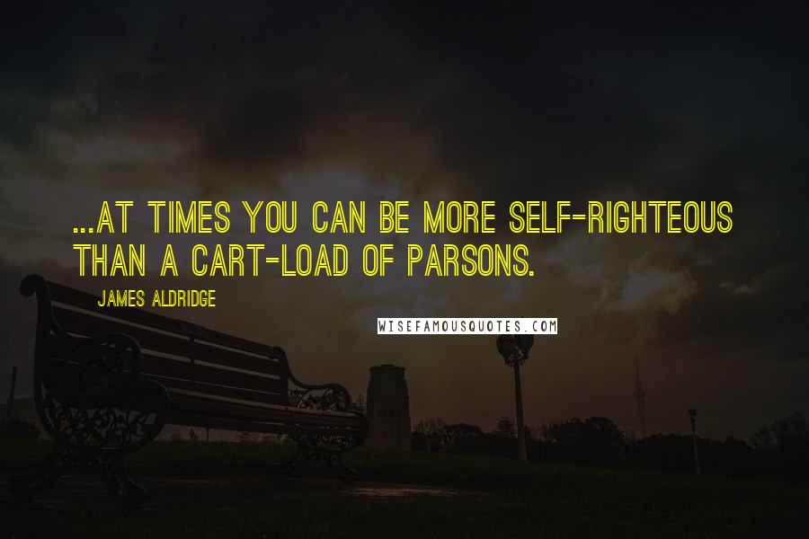 James Aldridge Quotes: ...at times you can be more self-righteous than a cart-load of parsons.